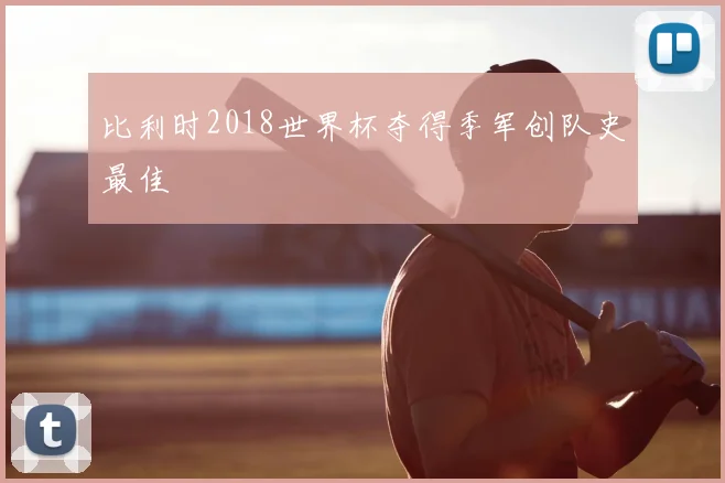 比利时2018世界杯夺得季军创队史最佳