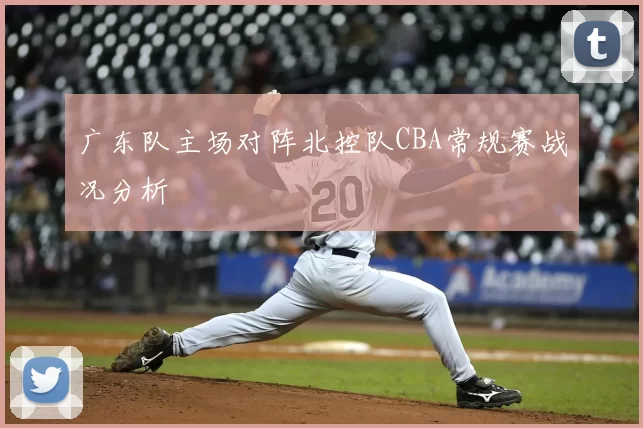 广东队主场对阵北控队CBA常规赛战况分析
