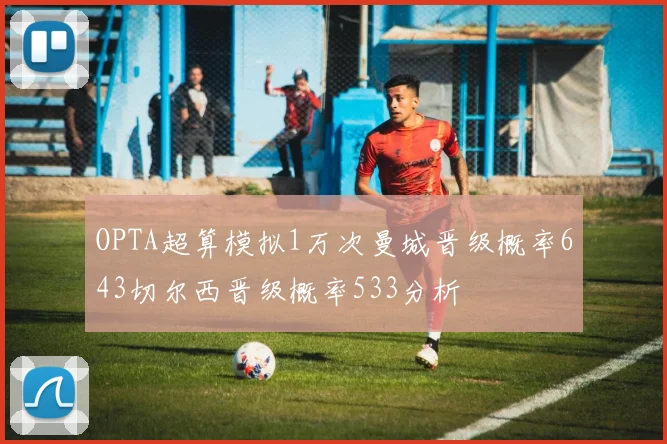 OPTA超算模拟1万次曼城晋级概率643切尔西晋级概率533分析