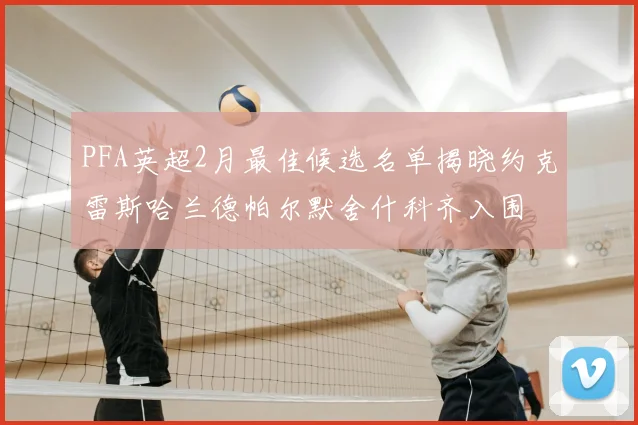 PFA英超2月最佳候选名单揭晓约克雷斯哈兰德帕尔默舍什科齐入围