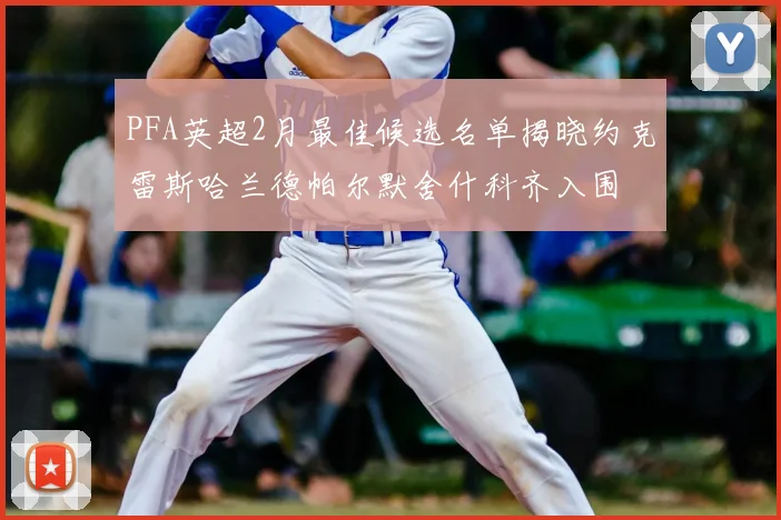 PFA英超2月最佳候选名单揭晓约克雷斯哈兰德帕尔默舍什科齐入围
