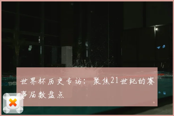 世界杯历史专访：聚焦21世纪的赛事届数盘点