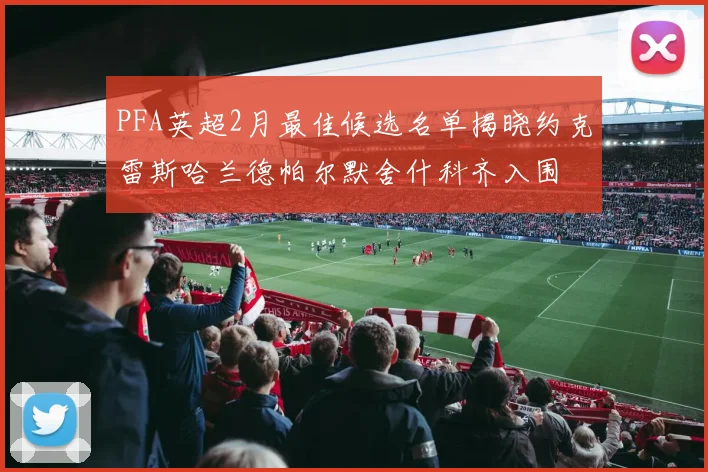 PFA英超2月最佳候选名单揭晓约克雷斯哈兰德帕尔默舍什科齐入围