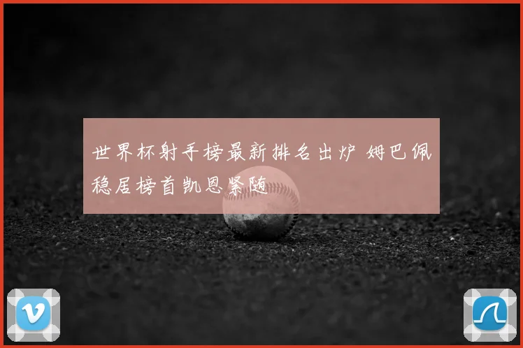 世界杯射手榜最新排名出炉 姆巴佩稳居榜首凯恩紧随