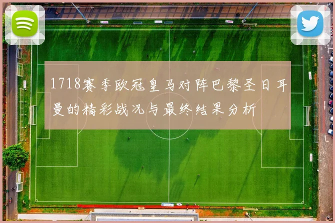 1718赛季欧冠皇马对阵巴黎圣日耳曼的精彩战况与最终结果分析