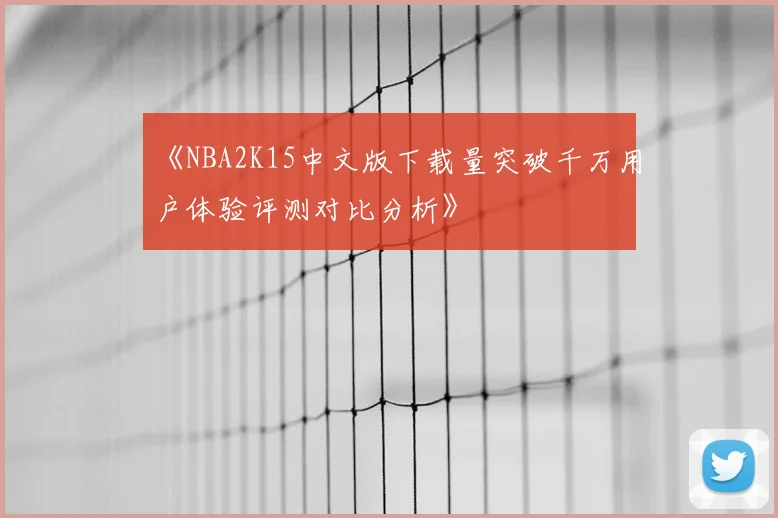 《NBA2K15中文版下载量突破千万用户体验评测对比分析》