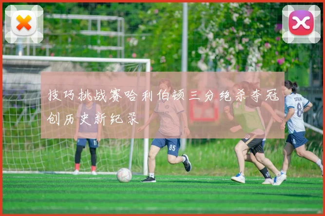 技巧挑战赛哈利伯顿三分绝杀夺冠创历史新纪录