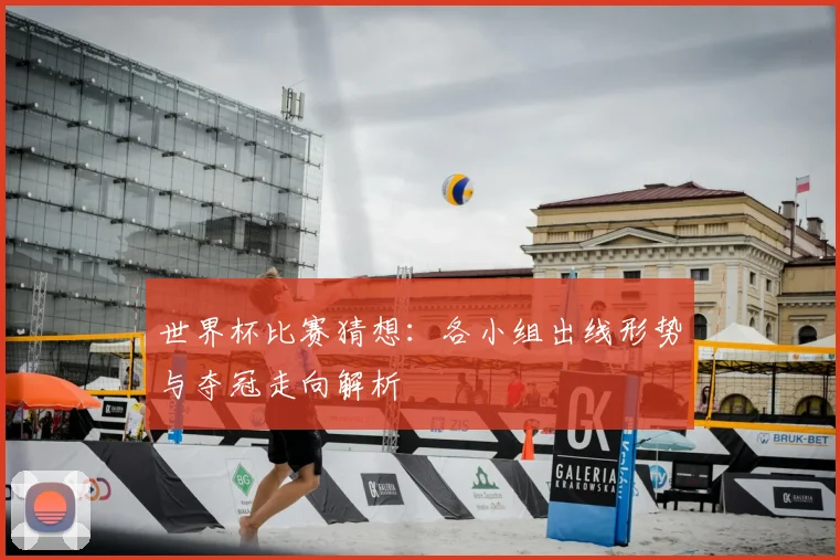 世界杯比赛猜想：各小组出线形势与夺冠走向解析