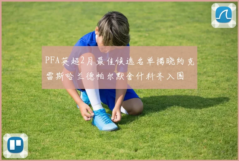 PFA英超2月最佳候选名单揭晓约克雷斯哈兰德帕尔默舍什科齐入围