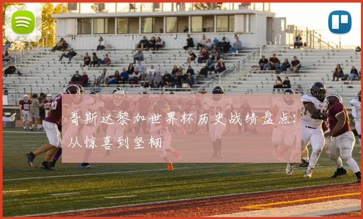 哥斯达黎加世界杯历史战绩盘点：从惊喜到坚韧