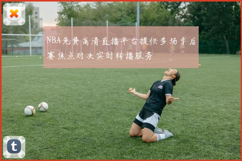 NBA免费高清直播平台提供多场季后赛焦点对决实时转播服务