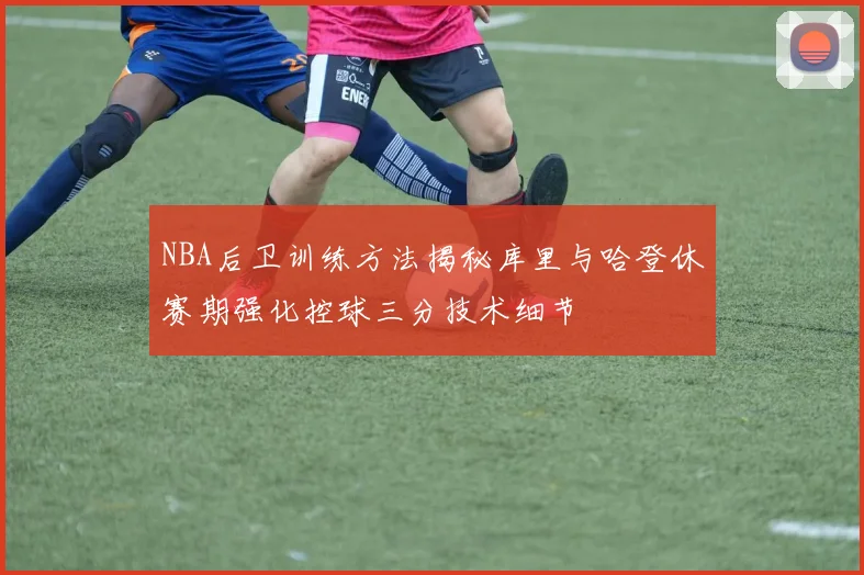 NBA后卫训练方法揭秘库里与哈登休赛期强化控球三分技术细节