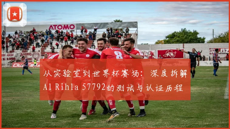 从实验室到世界杯赛场：深度拆解Al Rihla 57792的测试与认证历程