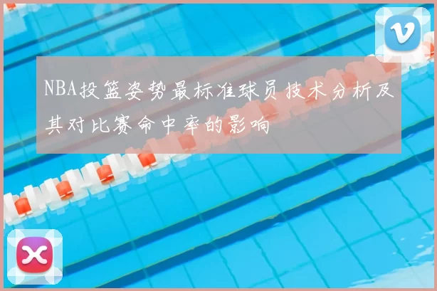 NBA投篮姿势最标准球员技术分析及其对比赛命中率的影响
