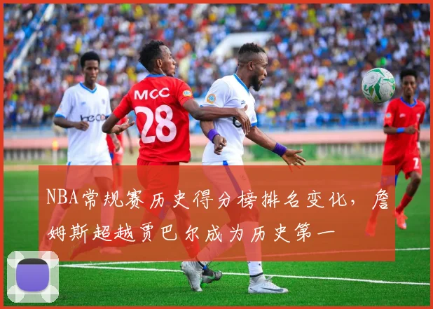 NBA常规赛历史得分榜排名变化，詹姆斯超越贾巴尔成为历史第一