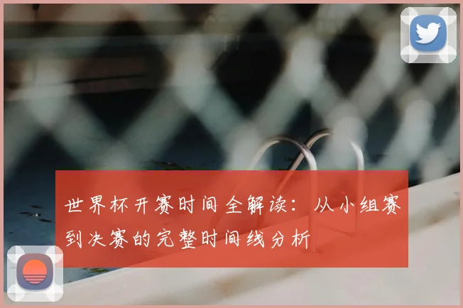 世界杯开赛时间全解读：从小组赛到决赛的完整时间线分析