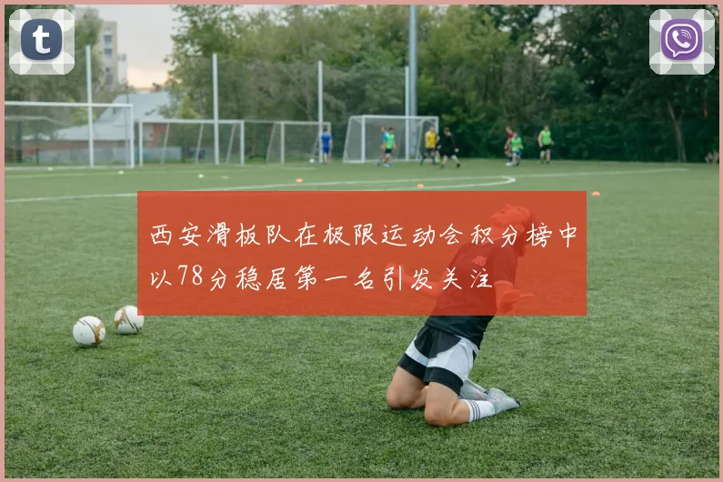 西安滑板队在极限运动会积分榜中以78分稳居第一名引发关注