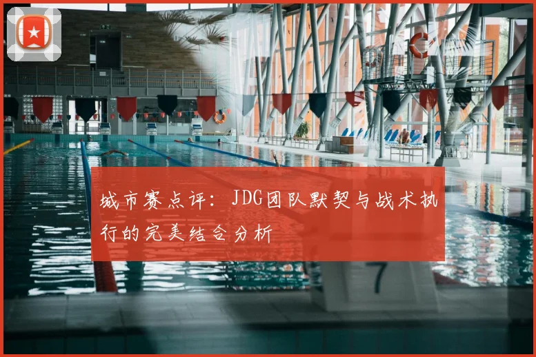 城市赛点评:JDG团队默契与战术执行的完美结合分析
