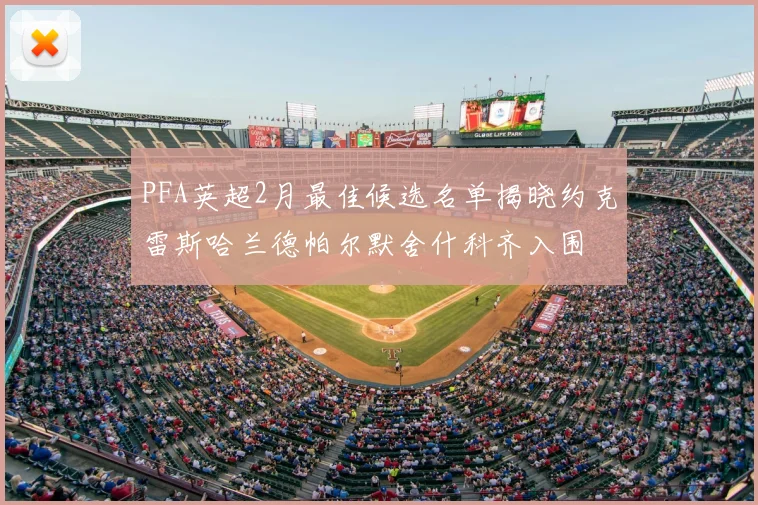 PFA英超2月最佳候选名单揭晓约克雷斯哈兰德帕尔默舍什科齐入围