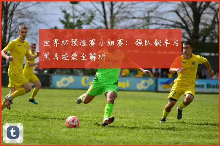世界杯预选赛小组赛：强队翻车与黑马逆袭全解析