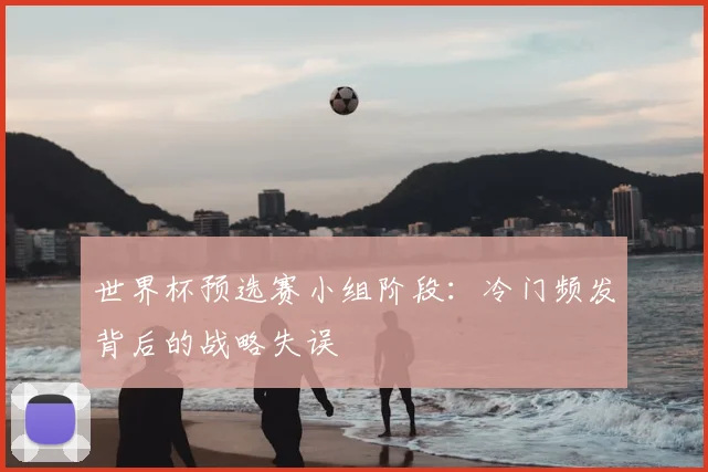 世界杯预选赛小组阶段：冷门频发背后的战略失误