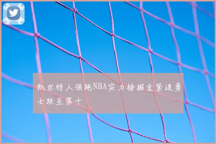 凯尔特人领跑NBA实力榜掘金紧追勇士跌至第十