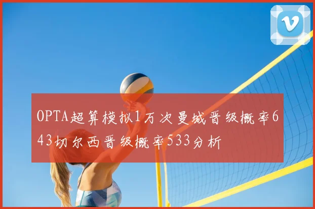 OPTA超算模拟1万次曼城晋级概率643切尔西晋级概率533分析