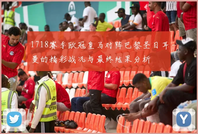 1718赛季欧冠皇马对阵巴黎圣日耳曼的精彩战况与最终结果分析