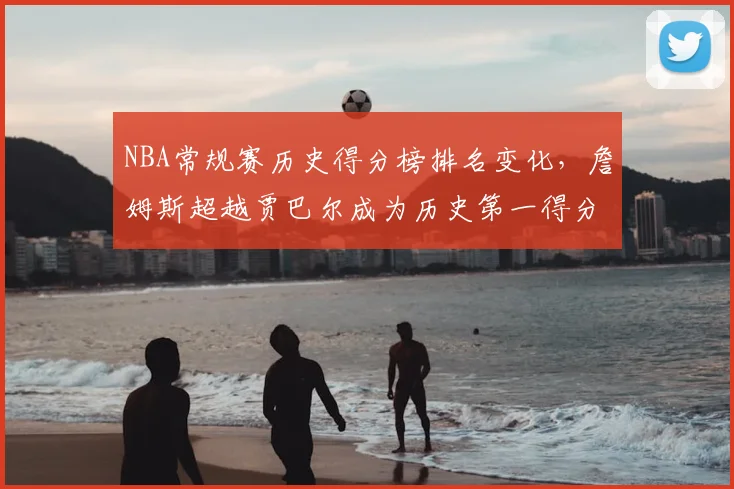 NBA常规赛历史得分榜排名变化，詹姆斯超越贾巴尔成为历史第一得分手