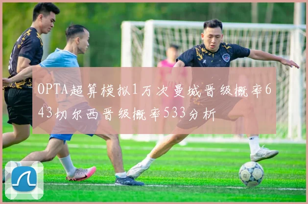 OPTA超算模拟1万次曼城晋级概率643切尔西晋级概率533分析