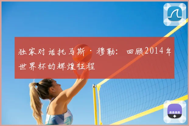 独家对话托马斯·穆勒：回顾2014年世界杯的辉煌征程