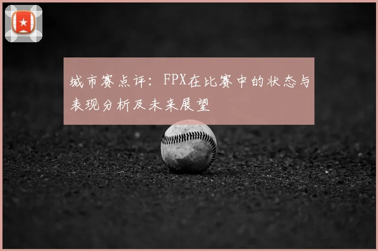 城市赛点评:FPX在比赛中的状态与表现分析及未来展望