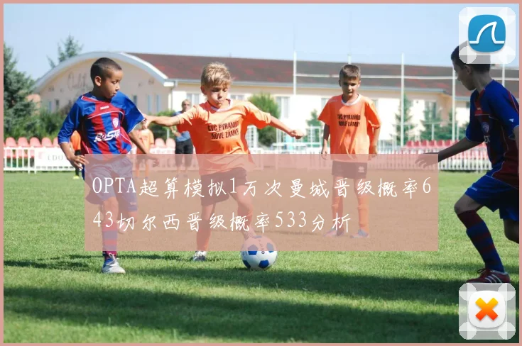 OPTA超算模拟1万次曼城晋级概率643切尔西晋级概率533分析
