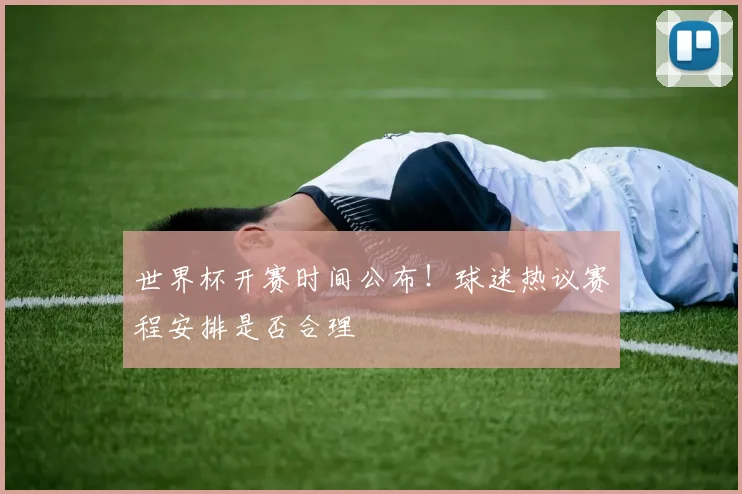 世界杯开赛时间公布！球迷热议赛程安排是否合理