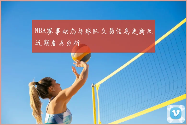 NBA赛事动态与球队交易信息更新及近期看点分析
