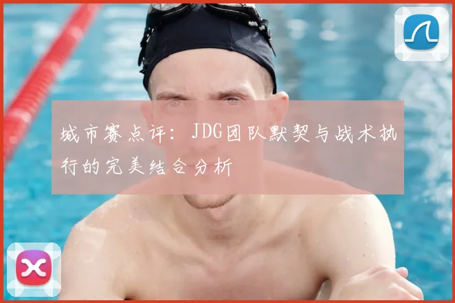 城市赛点评：JDG团队默契与战术执行的完美结合分析