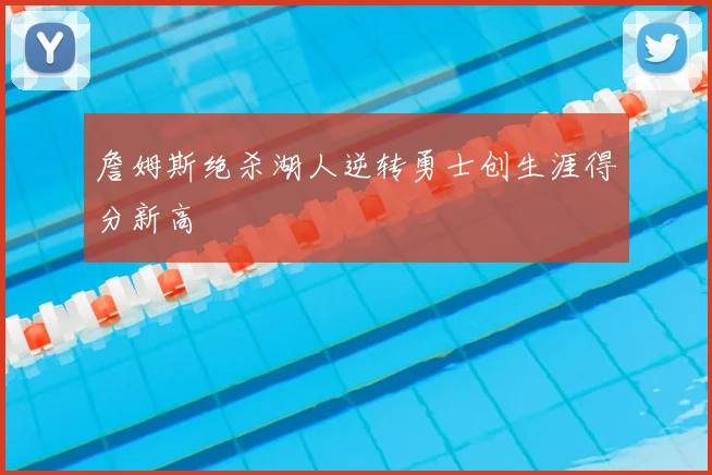 詹姆斯绝杀湖人逆转勇士创生涯得分新高