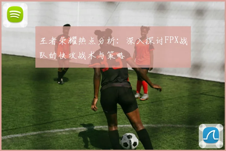 王者荣耀热点分析：深入探讨FPX战队的快攻战术与策略