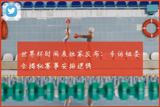 世界杯时间表独家发布：专访组委会揭秘赛事安排逻辑