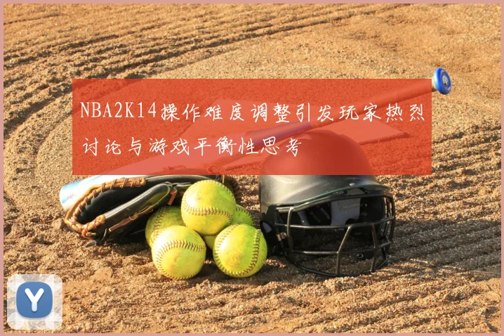 NBA2K14操作难度调整引发玩家热烈讨论与游戏平衡性思考