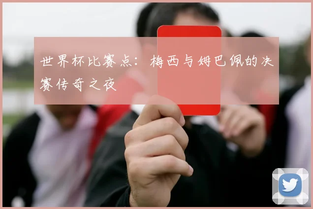世界杯比赛点：梅西与姆巴佩的决赛传奇之夜