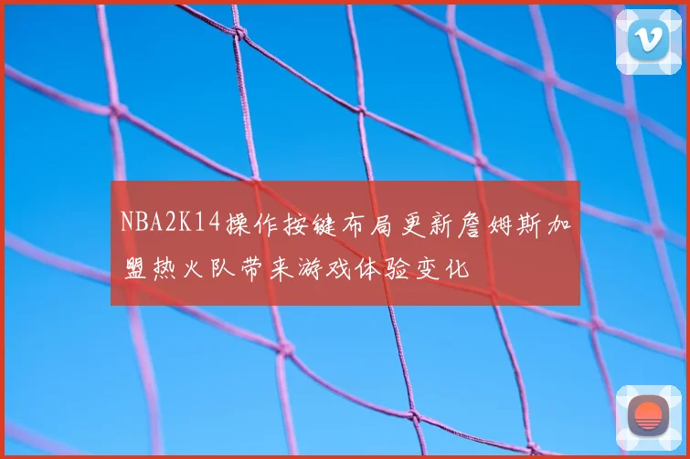 NBA2K14操作按键布局更新詹姆斯加盟热火队带来游戏体验变化