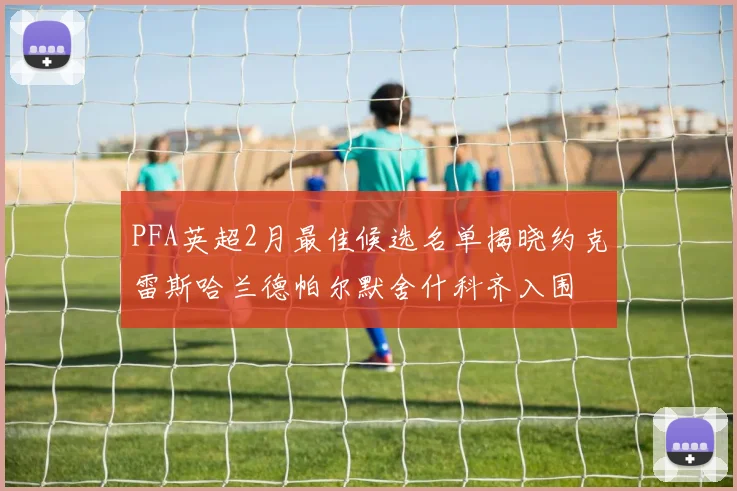 PFA英超2月最佳候选名单揭晓约克雷斯哈兰德帕尔默舍什科齐入围