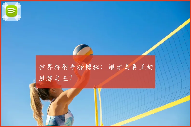 世界杯射手榜揭秘：谁才是真正的进球之王？