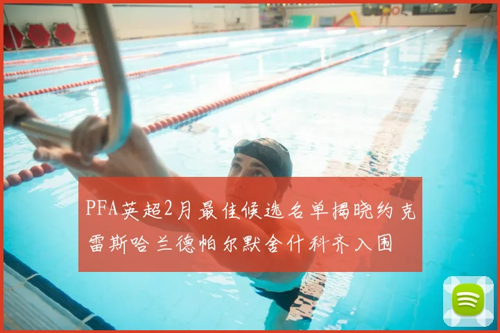 PFA英超2月最佳候选名单揭晓约克雷斯哈兰德帕尔默舍什科齐入围