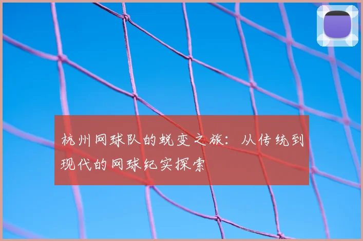 杭州网球队的蜕变之旅：从传统到现代的网球纪实探索