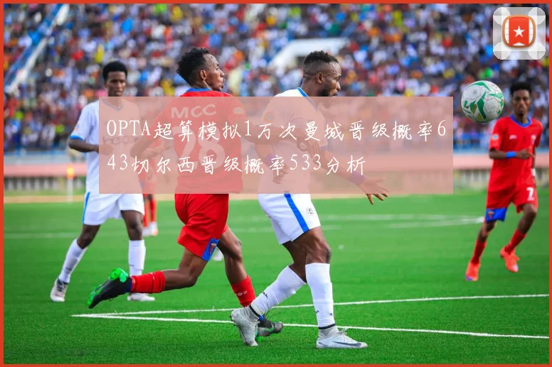 OPTA超算模拟1万次曼城晋级概率643切尔西晋级概率533分析
