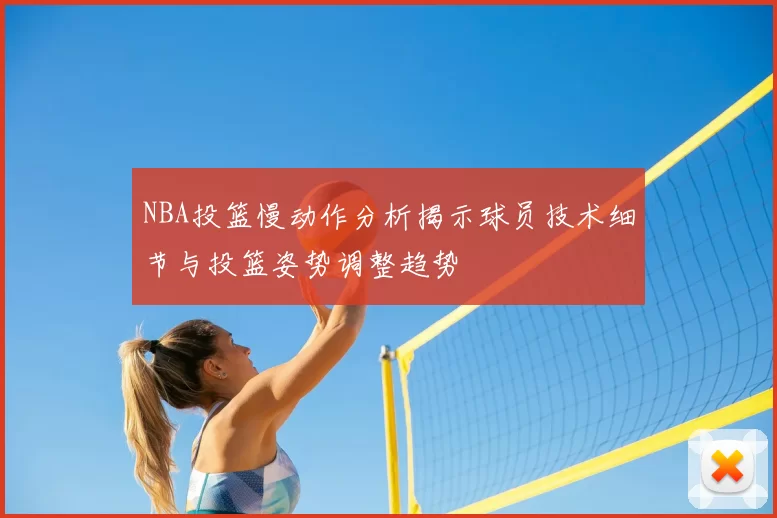 NBA投篮慢动作分析揭示球员技术细节与投篮姿势调整趋势