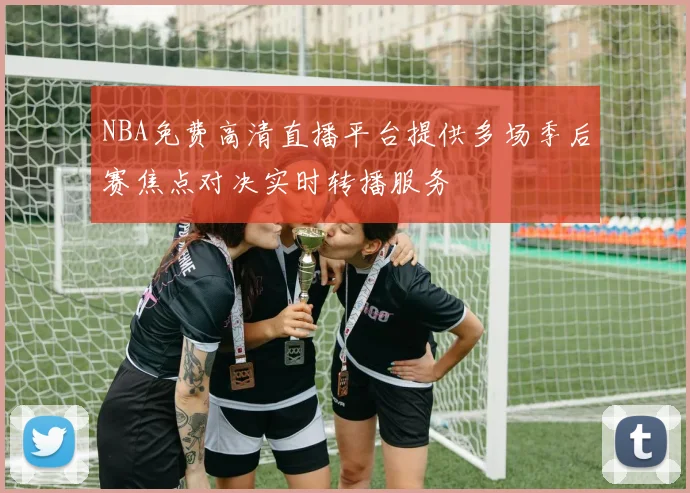 NBA免费高清直播平台提供多场季后赛焦点对决实时转播服务