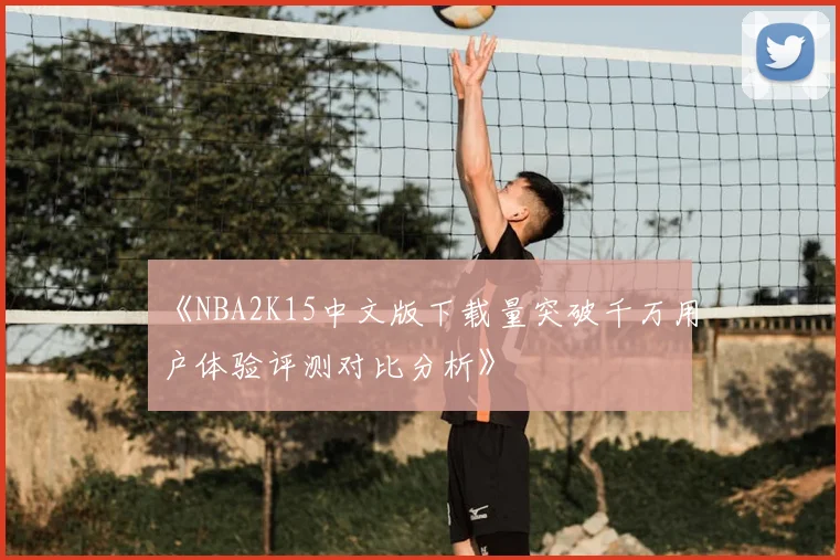 《NBA2K15中文版下载量突破千万用户体验评测对比分析》